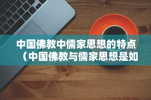 中国佛教中儒家思想的特点（中国佛教与儒家思想是如何相互影响,相互交融的?）