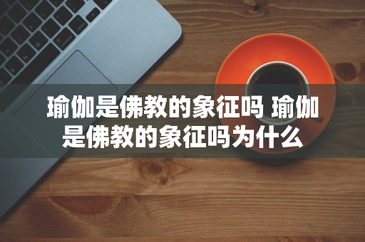 瑜伽是佛教的象征吗 瑜伽是佛教的象征吗为什么