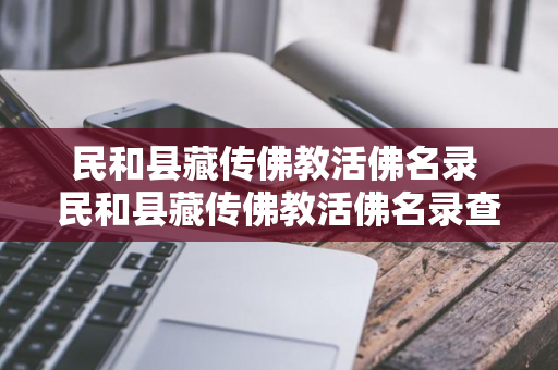 民和县藏传佛教活佛名录 民和县藏传佛教活佛名录查询