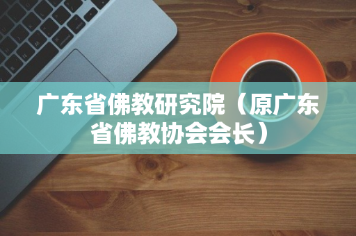 广东省佛教研究院（原广东省佛教协会会长）