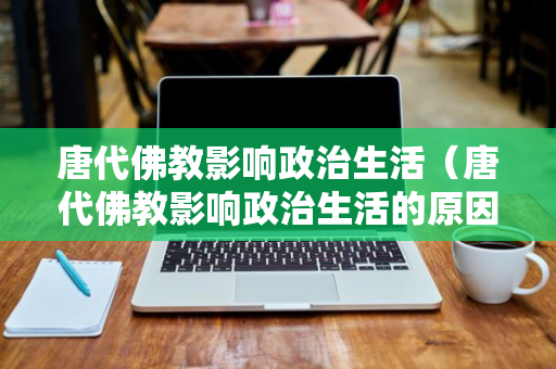 唐代佛教影响政治生活（唐代佛教影响政治生活的原因）