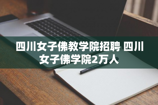 四川女子佛教学院招聘 四川女子佛学院2万人