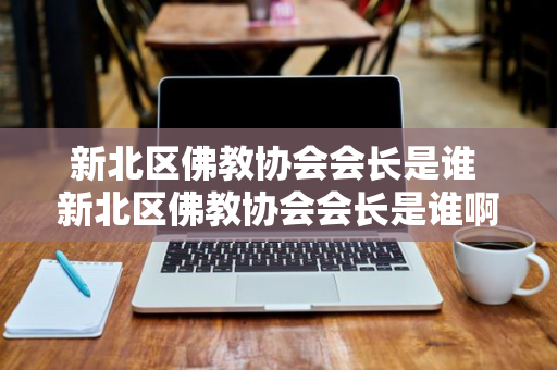 新北区佛教协会会长是谁 新北区佛教协会会长是谁啊