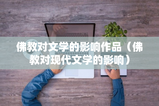 佛教对文学的影响作品（佛教对现代文学的影响）