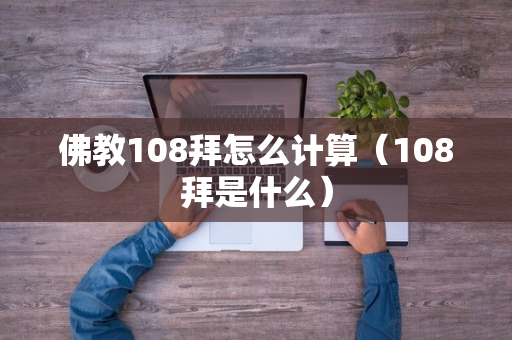 佛教108拜怎么计算（108拜是什么）