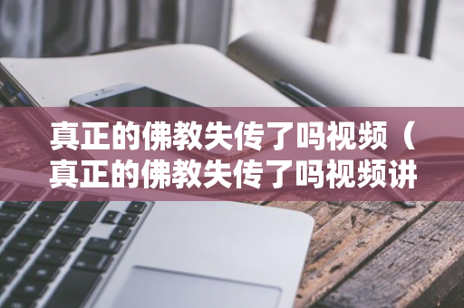 真正的佛教失传了吗视频（真正的佛教失传了吗视频讲解）