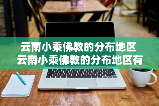 云南小乘佛教的分布地区 云南小乘佛教的分布地区有哪些