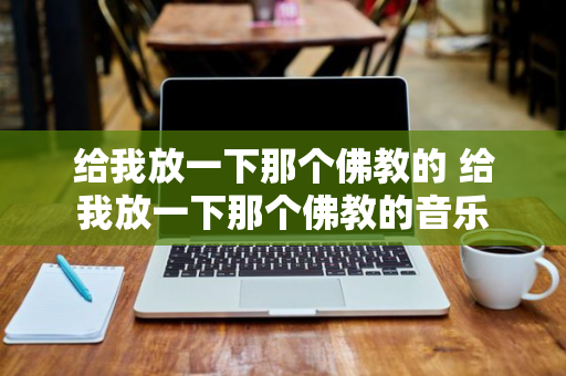 给我放一下那个佛教的 给我放一下那个佛教的音乐