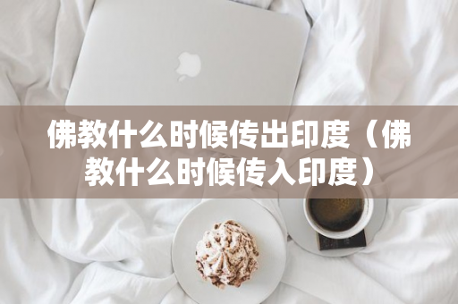 佛教什么时候传出印度（佛教什么时候传入印度）