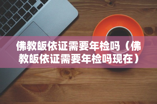 佛教皈依证需要年检吗（佛教皈依证需要年检吗现在）