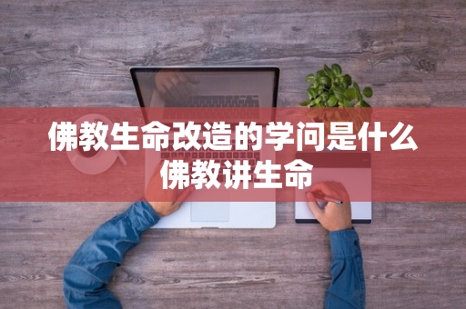 佛教生命改造的学问是什么 佛教讲生命