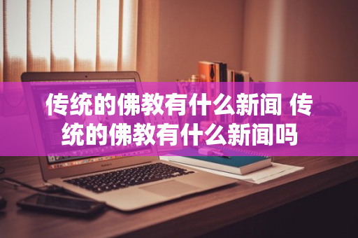 传统的佛教有什么新闻 传统的佛教有什么新闻吗