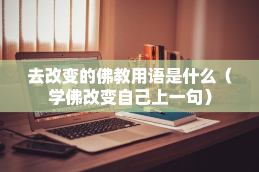 去改变的佛教用语是什么（学佛改变自己上一句）