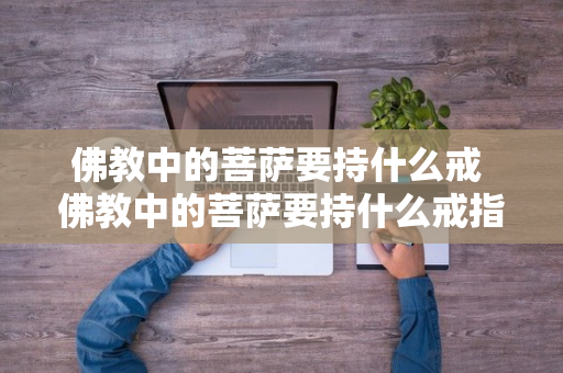 佛教中的菩萨要持什么戒 佛教中的菩萨要持什么戒指