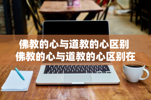 佛教的心与道教的心区别 佛教的心与道教的心区别在哪