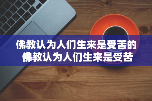 佛教认为人们生来是受苦的 佛教认为人们生来是受苦的吗