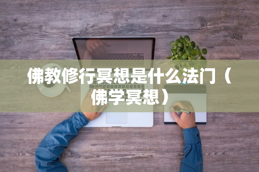 佛教修行冥想是什么法门（佛学冥想）