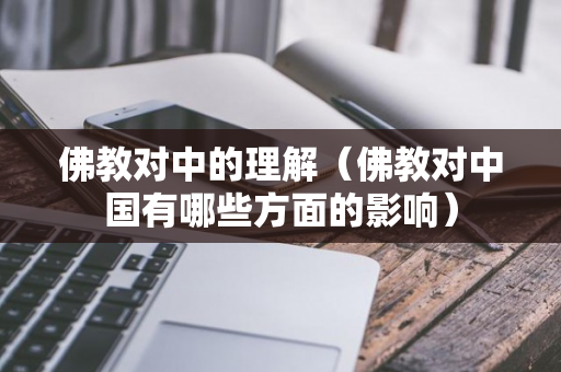 佛教对中的理解（佛教对中国有哪些方面的影响）