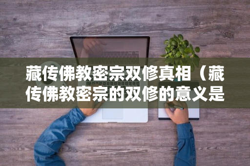 藏传佛教密宗双修真相（藏传佛教密宗的双修的意义是什么）