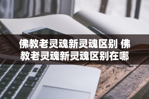 佛教老灵魂新灵魂区别 佛教老灵魂新灵魂区别在哪