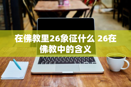 在佛教里26象征什么 26在佛教中的含义