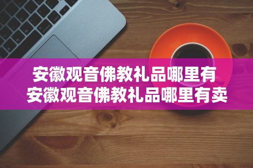 安徽观音佛教礼品哪里有 安徽观音佛教礼品哪里有卖