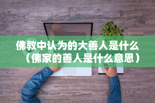 佛教中认为的大善人是什么（佛家的善人是什么意思）