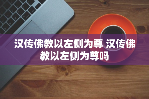 汉传佛教以左侧为尊 汉传佛教以左侧为尊吗