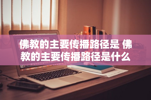 佛教的主要传播路径是 佛教的主要传播路径是什么