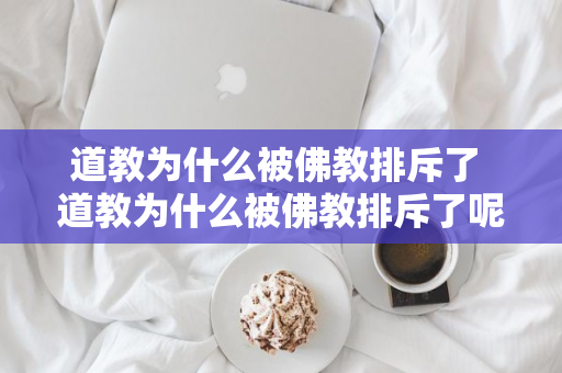 道教为什么被佛教排斥了 道教为什么被佛教排斥了呢