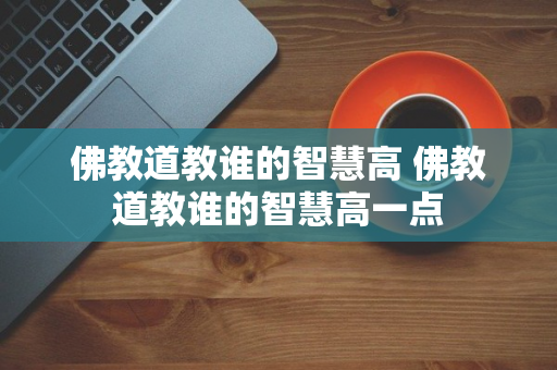 佛教道教谁的智慧高 佛教道教谁的智慧高一点