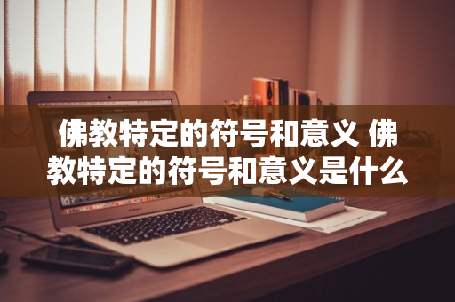 佛教特定的符号和意义 佛教特定的符号和意义是什么