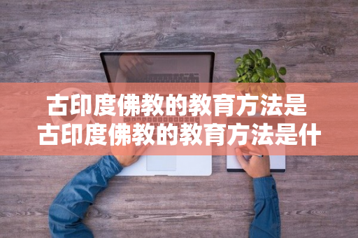 古印度佛教的教育方法是 古印度佛教的教育方法是什么