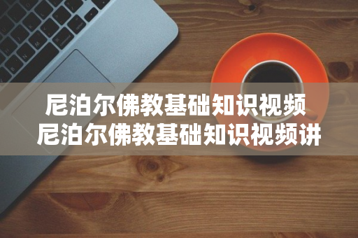 尼泊尔佛教基础知识视频 尼泊尔佛教基础知识视频讲解