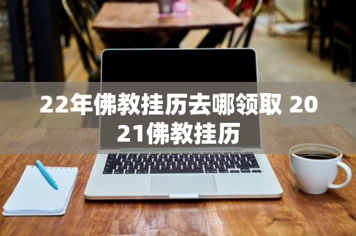 22年佛教挂历去哪领取 2021佛教挂历