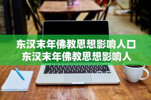 东汉末年佛教思想影响人口 东汉末年佛教思想影响人口迁移吗