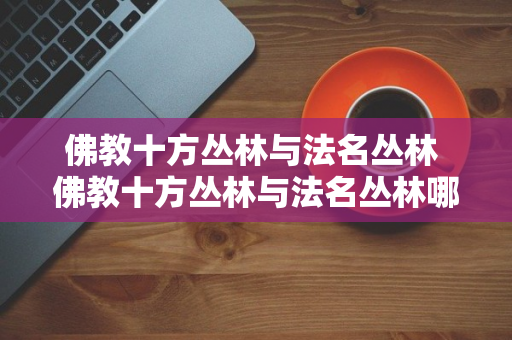 佛教十方丛林与法名丛林 佛教十方丛林与法名丛林哪个好