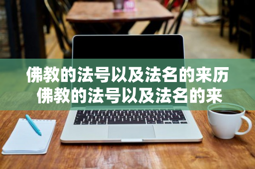 佛教的法号以及法名的来历 佛教的法号以及法名的来历是什么