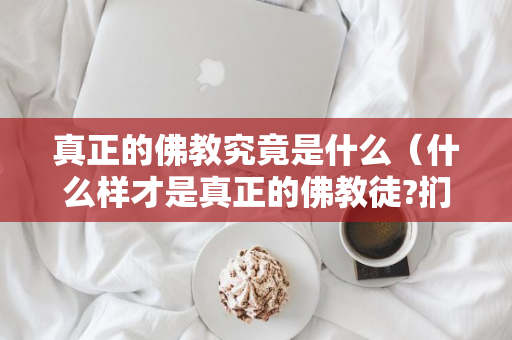 真正的佛教究竟是什么（什么样才是真正的佛教徒?扪心自问,你自己是不是?）