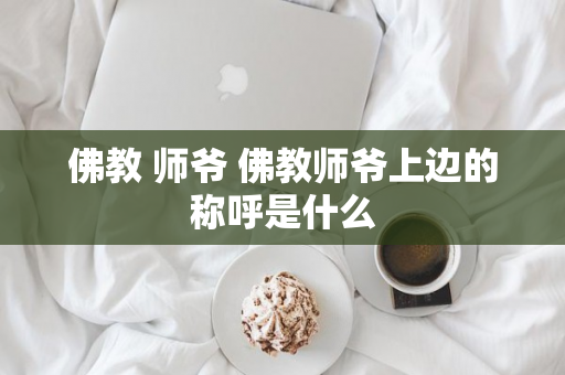 佛教 师爷 佛教师爷上边的称呼是什么