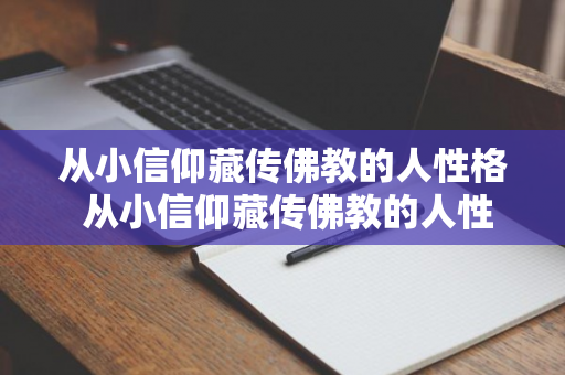 从小信仰藏传佛教的人性格 从小信仰藏传佛教的人性格特点