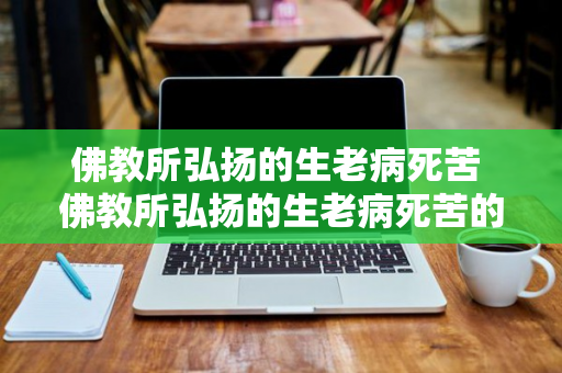 佛教所弘扬的生老病死苦 佛教所弘扬的生老病死苦的精神