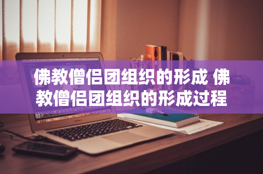 佛教僧侣团组织的形成 佛教僧侣团组织的形成过程