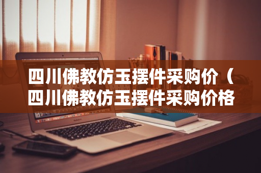 四川佛教仿玉摆件采购价（四川佛教仿玉摆件采购价格表）