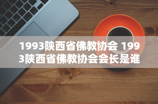 1993陕西省佛教协会 1993陕西省佛教协会会长是谁