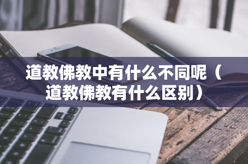 道教佛教中有什么不同呢（道教佛教有什么区别）