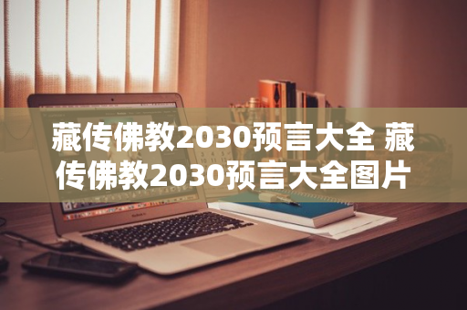 藏传佛教2030预言大全 藏传佛教2030预言大全图片