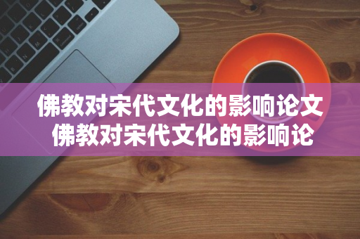 佛教对宋代文化的影响论文 佛教对宋代文化的影响论文题目