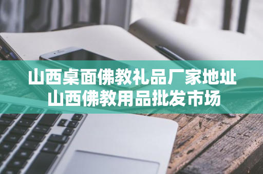 山西桌面佛教礼品厂家地址 山西佛教用品批发市场