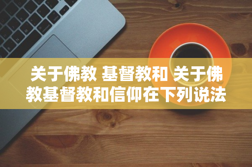 关于佛教 基督教和 关于佛教基督教和信仰在下列说法正确的是